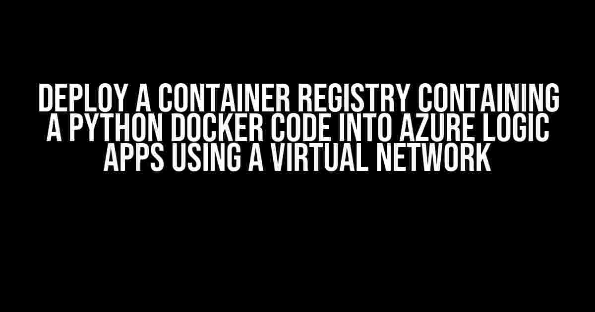 Deploy a Container Registry Containing a Python Docker Code into Azure Logic Apps using a Virtual Network