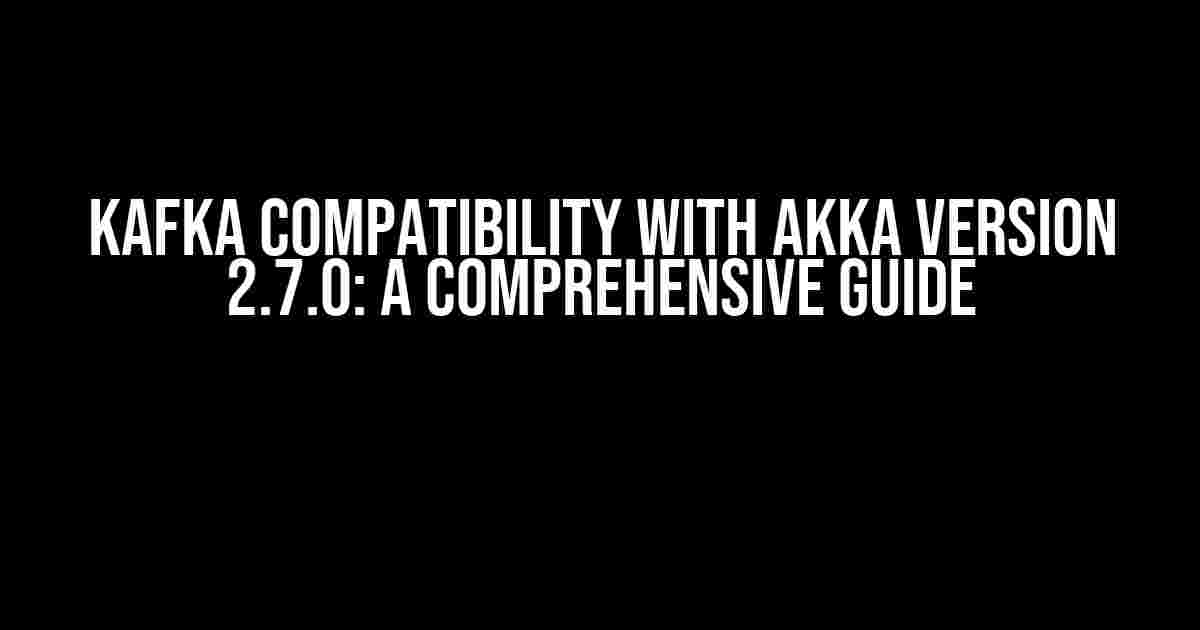 Kafka Compatibility with Akka Version 2.7.0: A Comprehensive Guide