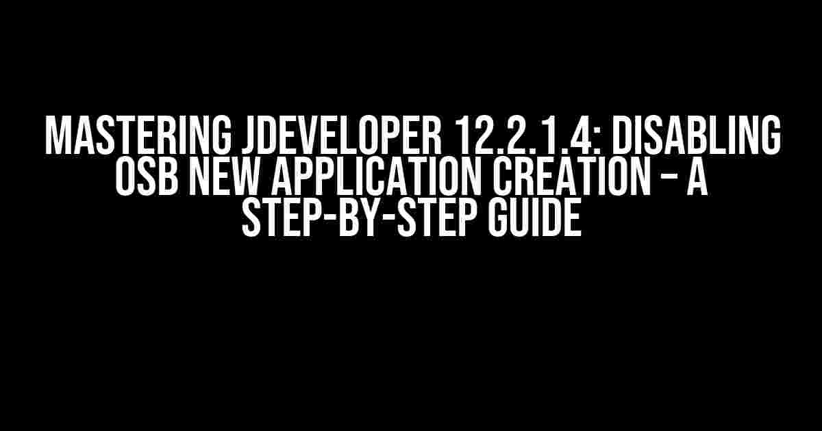 Mastering JDeveloper 12.2.1.4: Disabling OSB New Application Creation – A Step-by-Step Guide