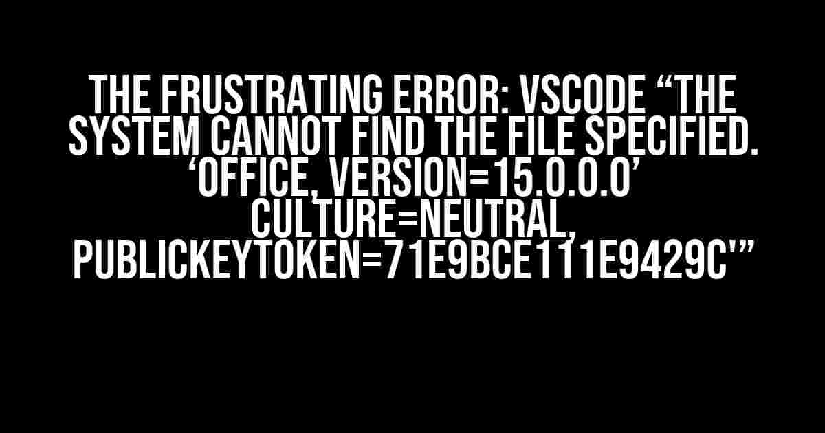 The Frustrating Error: VsCode “The System cannot find the file specified. ‘Office, version=15.0.0.0’ Culture=neutral, PublicKeyToken=71e9bce111e9429c'”