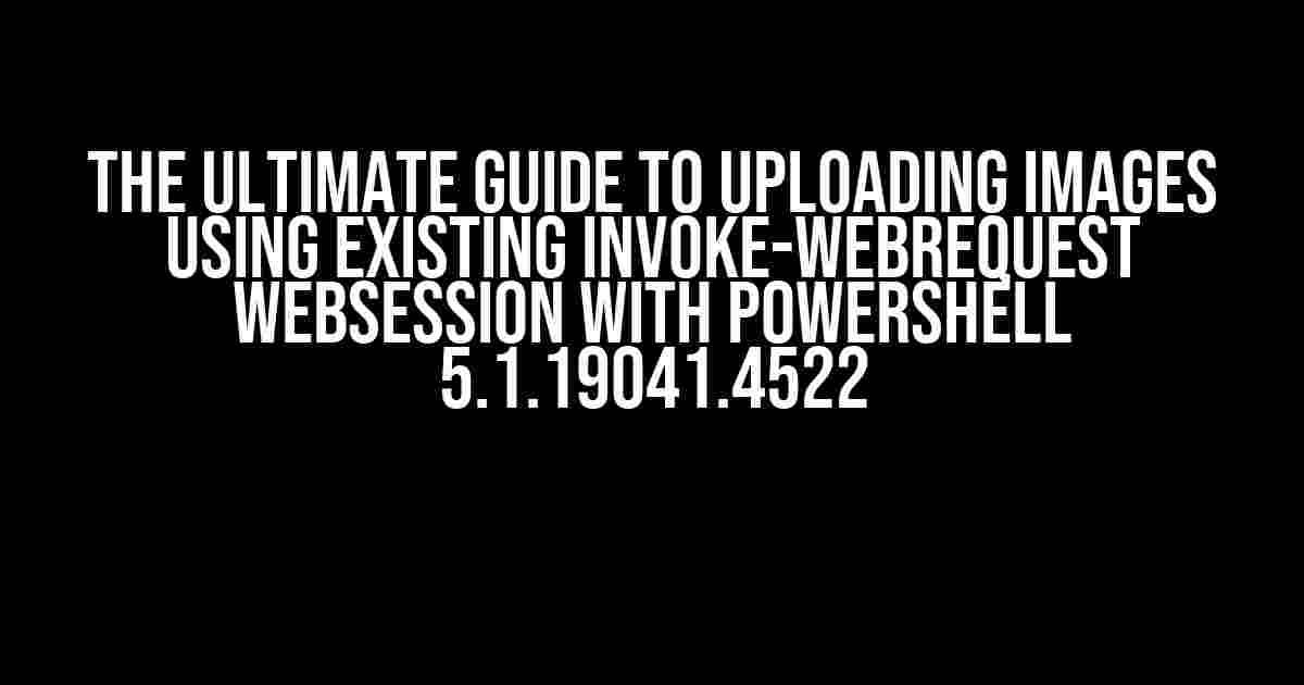 The Ultimate Guide to Uploading Images using Existing Invoke-WebRequest WebSession with PowerShell 5.1.19041.4522